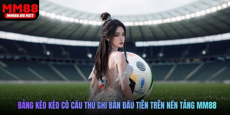 Bảng kèo Kèo có cầu thủ ghi bàn đầu tiên trên nền tảng MM88