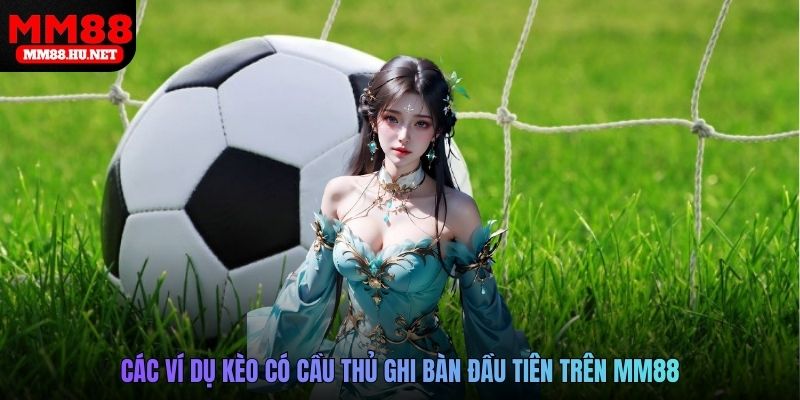 Các ví dụ kèo có cầu thủ ghi bàn đầu tiên trên MM88