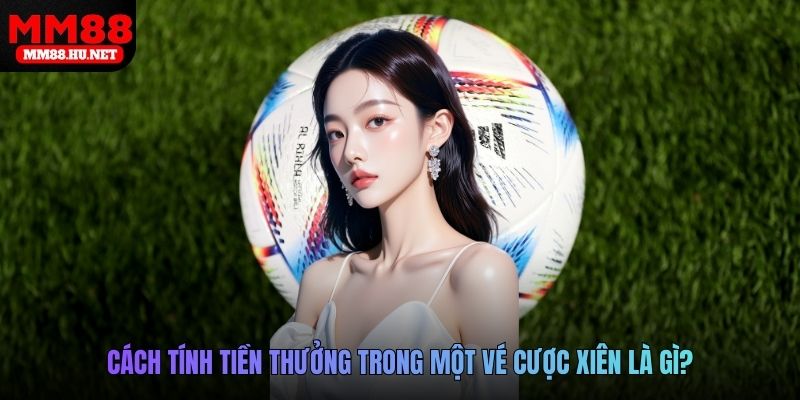 Cách tính tiền thưởng trong một vé cược xiên là gì?
