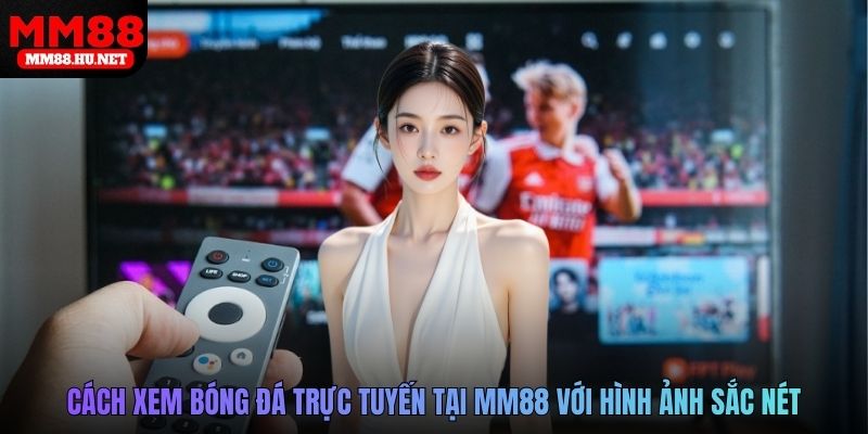 Cách xem bóng đá trực tuyến tại MM88 với hình ảnh sắc nét