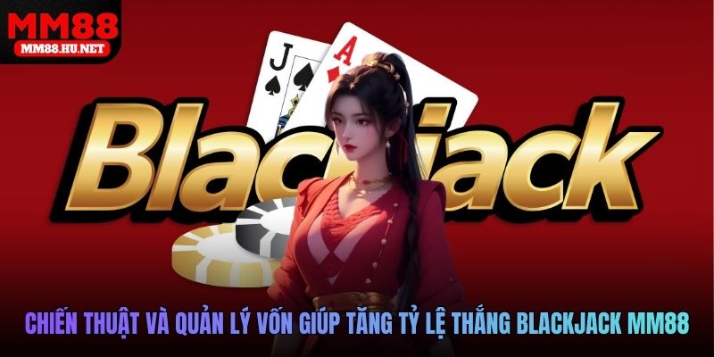 Chiến thuật cơ bản và quản lý vốn giúp tăng tỷ lệ thắng Blackjack tại MM88