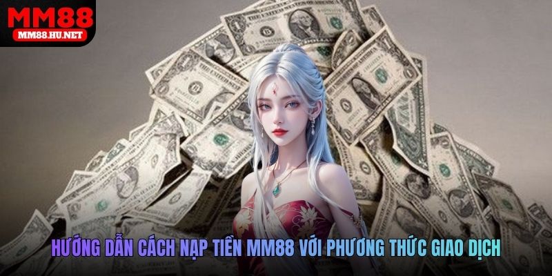 Hướng dẫn khách hàng cách nạp tiền MM88 với các phương thức giao dịch