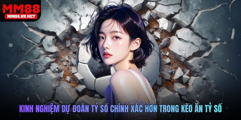 Kinh nghiệm dự đoán tỷ số chính xác hơn trong kèo ăn tỷ số