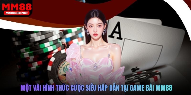 Một vài hình thức cược siêu hấp dẫn tại Game bài MM88