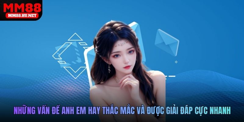 Những vấn đề anh em hay thắc mắc và được giải đáp cực nhanh