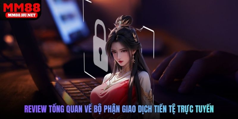 Review tổng quan về bộ phận giao dịch tiền tệ trực tuyến