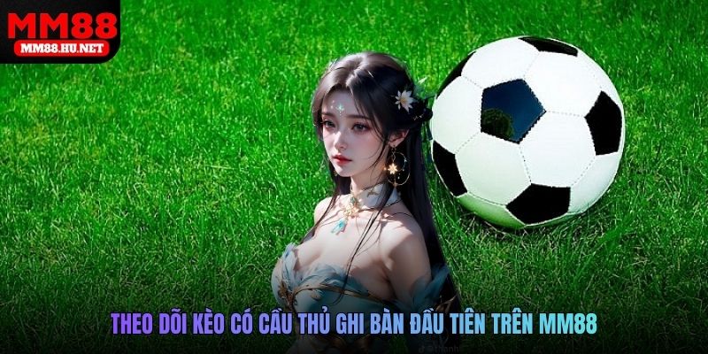 Theo dõi kèo có cầu thủ ghi bàn đầu tiên trên MM88